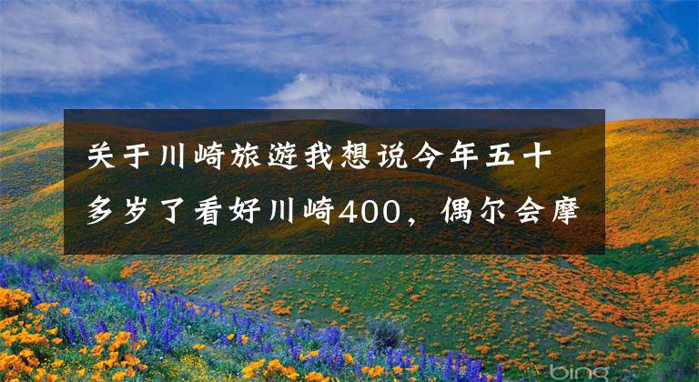 关于川崎旅游我想说今年五十多岁了看好川崎400，偶尔会摩旅，跑车和街车谁更适合？