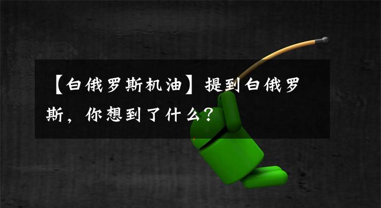 【白俄罗斯机油】提到白俄罗斯，你想到了什么？