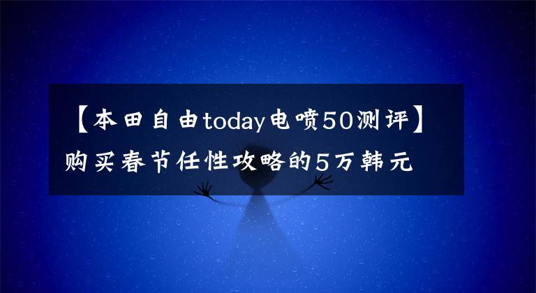 【本田自由today电喷50测评】购买春节任性攻略的5万韩元