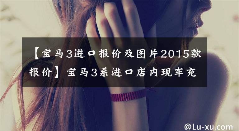 【宝马3进口报价及图片2015款报价】宝马3系进口店内现车充足，暴跌7.5万韩元