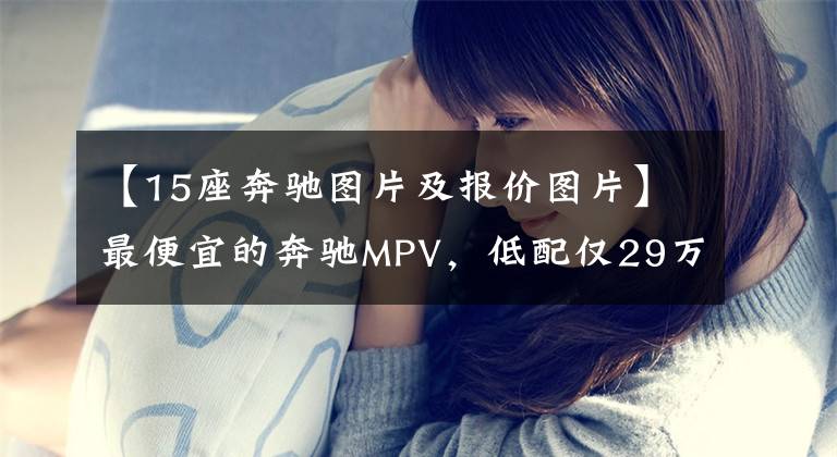 【15座奔驰图片及报价图片】最便宜的奔驰MPV，低配仅29万，内饰比S级更豪华