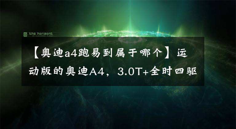 【奥迪a4跑易到属于哪个】运动版的奥迪A4，3.0T+全时四驱，4秒多破百，接近保时捷911了！
