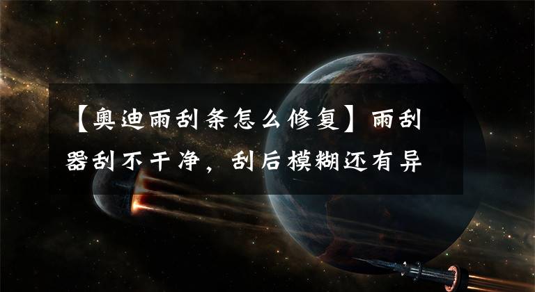 【奥迪雨刮条怎么修复】雨刮器刮不干净，刮后模糊还有异响，教你修复绝招让雨刮恢复如新