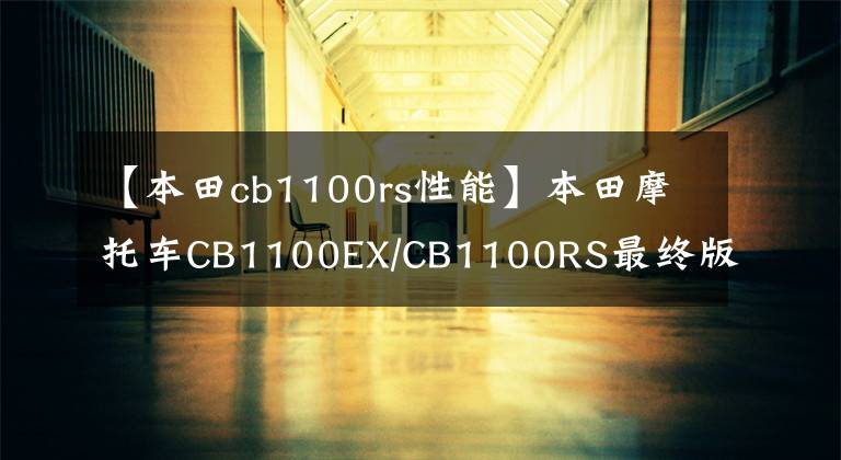 【本田cb1100rs性能】本田摩托车CB1100EX/CB1100RS最终版？