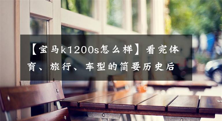 【宝马k1200s怎么样】看完体育、旅行、车型的简要历史后，就知道什么是正品了