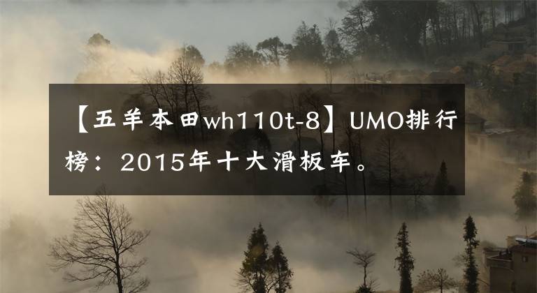 【五羊本田wh110t-8】UMO排行榜：2015年十大滑板车。