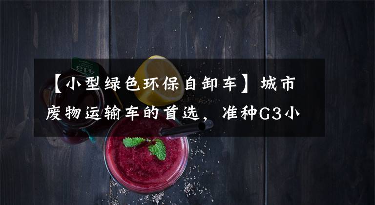 【小型绿色环保自卸车】城市废物运输车的首选，准种G3小自卸车