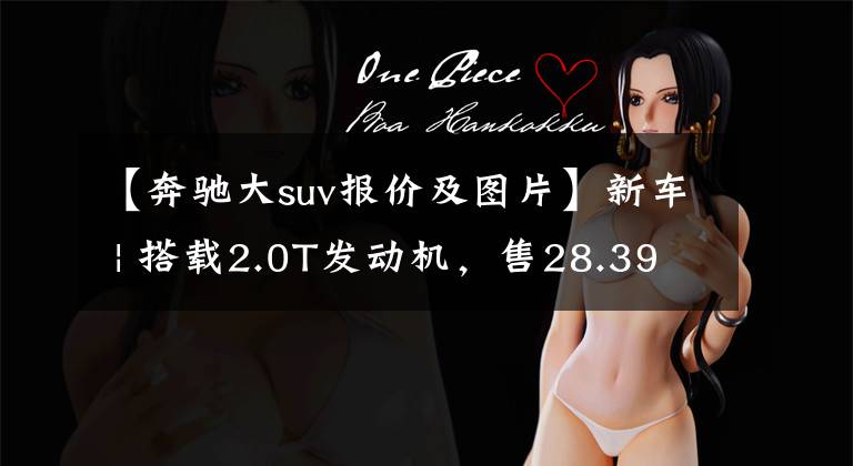 【奔驰大suv报价及图片】新车 | 搭载2.0T发动机，售28.39-33.39万元！新款奔驰GLA正式上市