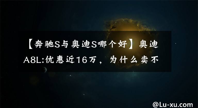 【奔驰S与奥迪S哪个好】奥迪A8L:优惠近16万，为什么卖不过奔驰S级？