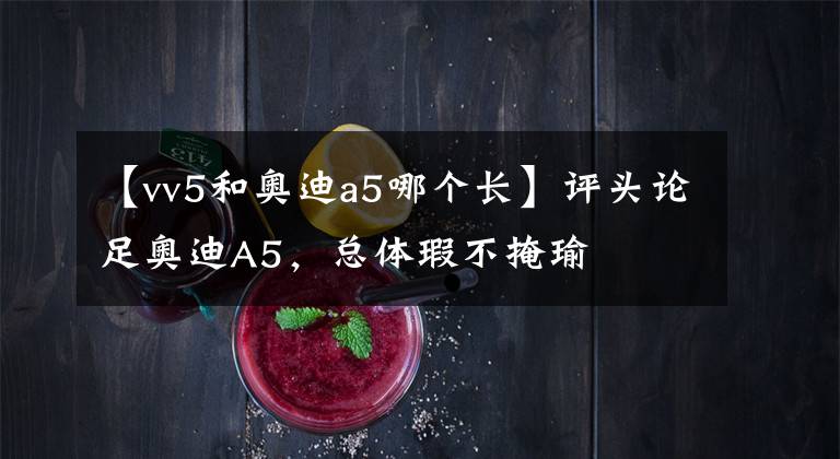 【vv5和奥迪a5哪个长】评头论足奥迪A5，总体瑕不掩瑜
