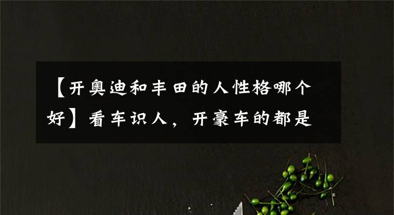 【开奥迪和丰田的人性格哪个好】看车识人，开豪车的都是什么人？