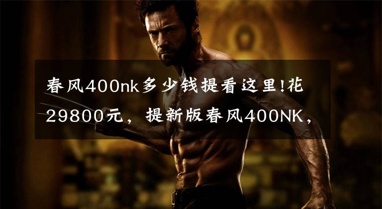 春风400nk多少钱提看这里!花29800元，提新版春风400NK，新版花更耐看，为啥不选黄龙600