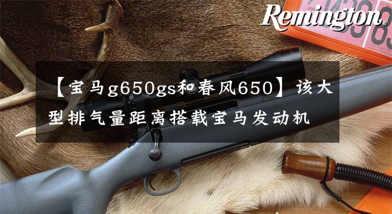 【宝马g650gs和春风650】该大型排气量距离搭载宝马发动机，排气量652cc，水冷，售价38500韩元