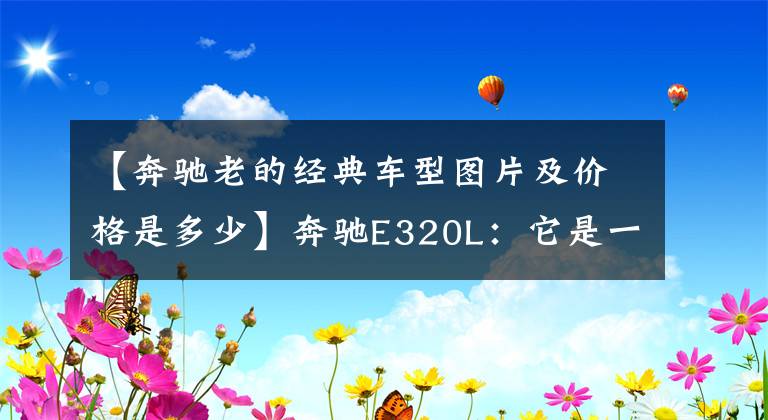 【奔驰老的经典车型图片及价格是多少】奔驰E320L：它是一台搭载3.0TV6发动机的老款奔驰E级轿车