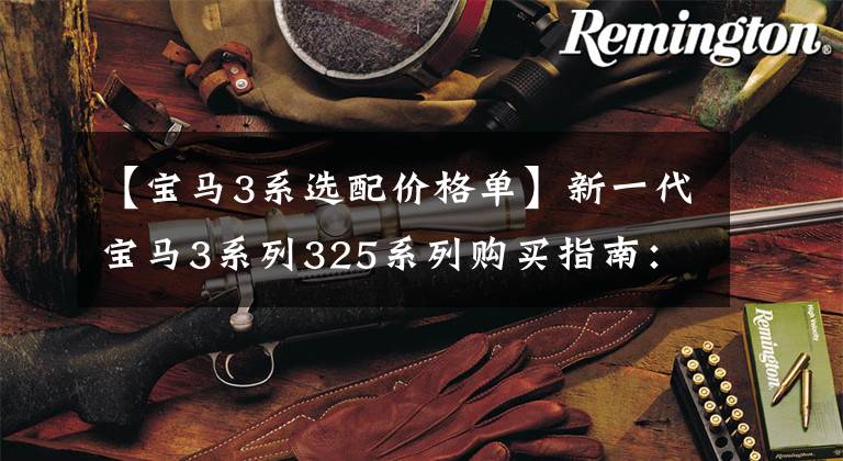 【宝马3系选配价格单】新一代宝马3系列325系列购买指南：6种配置型号哪个更值得买？