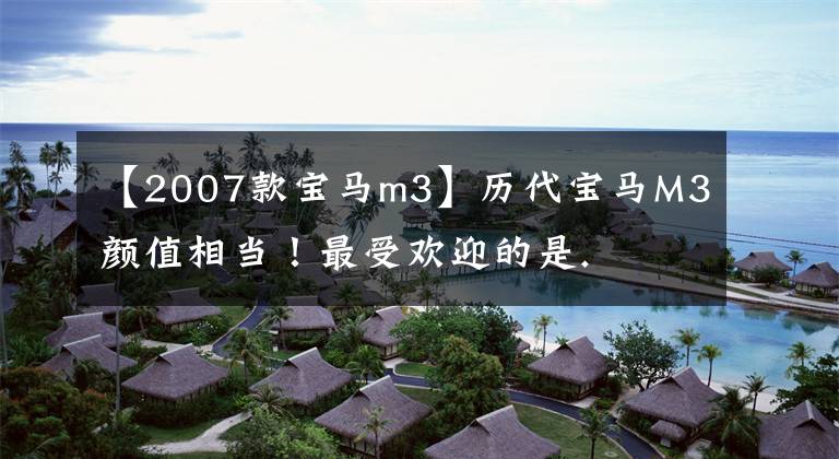 【2007款宝马m3】历代宝马M3颜值相当！最受欢迎的是.