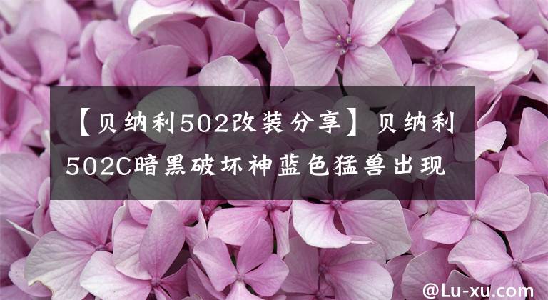 【贝纳利502改装分享】贝纳利502C暗黑破坏神蓝色猛兽出现了！第七季