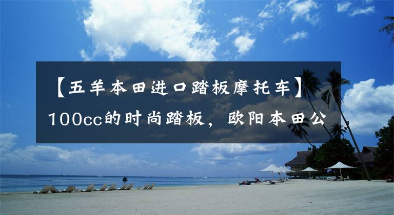 【五羊本田进口踏板摩托车】100cc的时尚踏板，欧阳本田公布2022年NB-X售价：7380韩元。