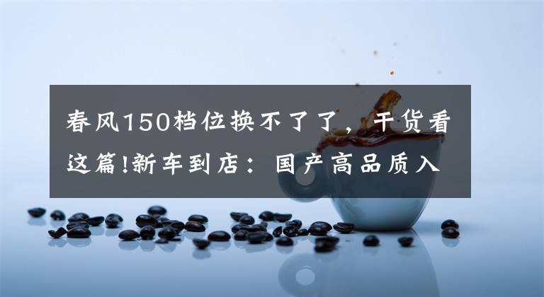 春风150档位换不了了，干货看这篇!新车到店：国产高品质入门级街车——2016款春风150 NK