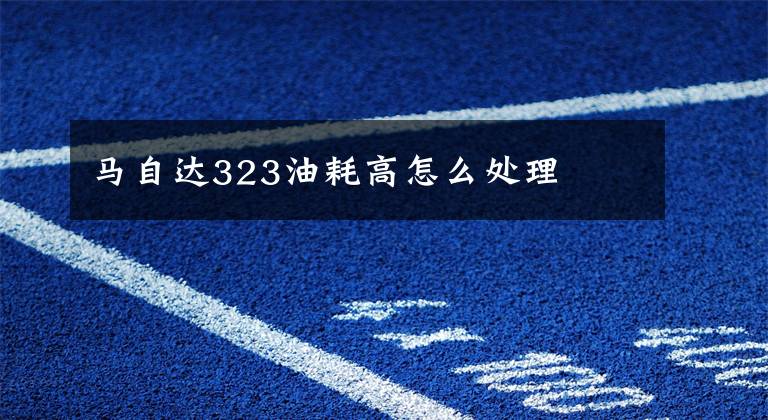 马自达323油耗高怎么处理