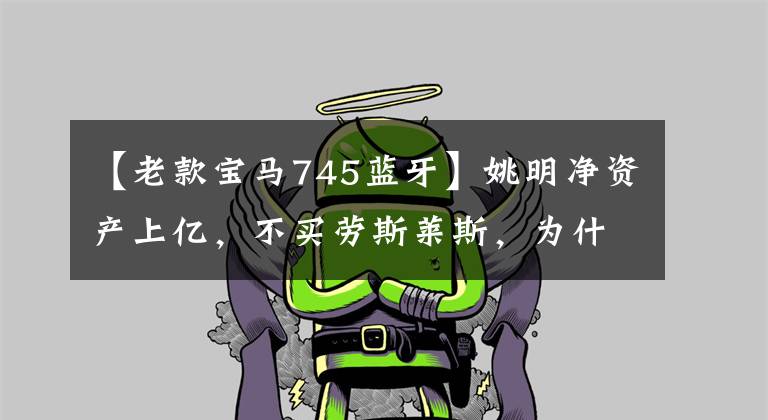 【老款宝马745蓝牙】姚明净资产上亿，不买劳斯莱斯，为什么只偏爱这两辆车？