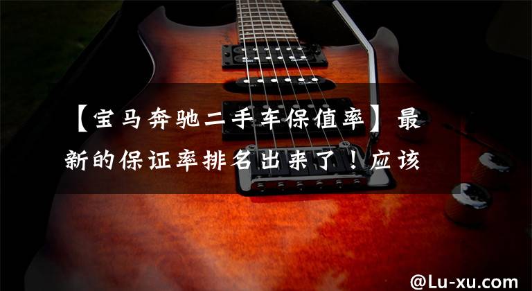 【宝马奔驰二手车保值率】最新的保证率排名出来了！应该买新车还是选择二手车？一看就知道了