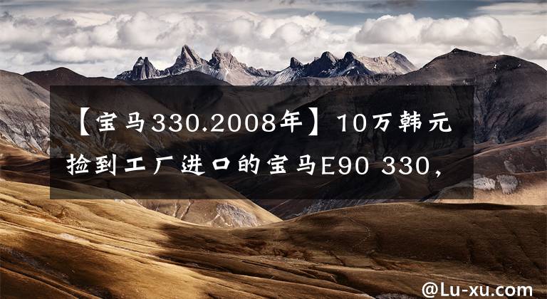【宝马330.2008年】10万韩元捡到工厂进口的宝马E90 330，顾客：试驾出色。