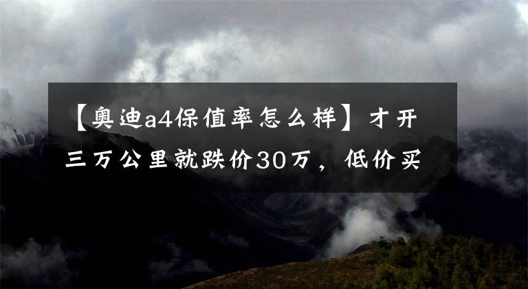 【奥迪a4保值率怎么样】才开三万公里就跌价30万，低价买这台六年的奥迪A4香不香？