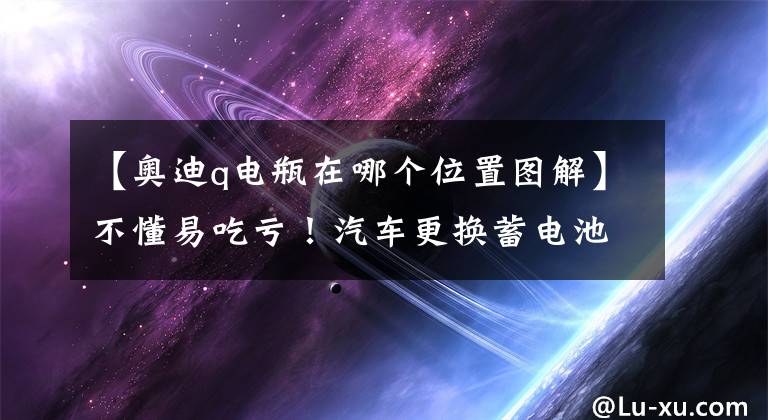 【奥迪q电瓶在哪个位置图解】不懂易吃亏！汽车更换蓄电池的详细步骤与注意事项