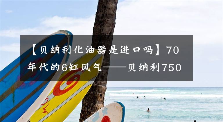 【贝纳利化油器是进口吗】70年代的6缸风气——贝纳利750岁/900岁