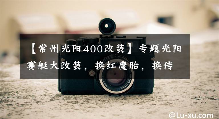 【常州光阳400改装】专题光阳赛艇大改装，换红魔胎，换传动系统，上ABS，老婆坐着都说好