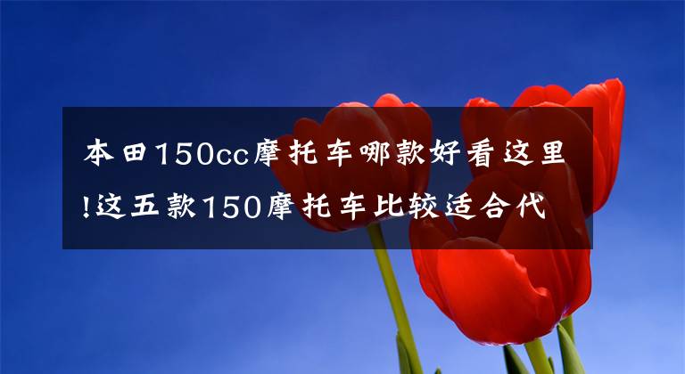 本田150cc摩托车哪款好看这里!这五款150摩托车比较适合代步，但就是有点小贵，不过值