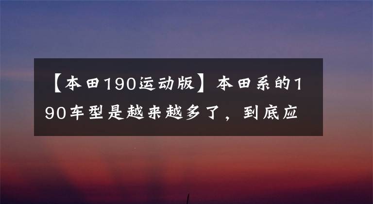 【本田190运动版】本田系的190车型是越来越多了，到底应该如何选呢？