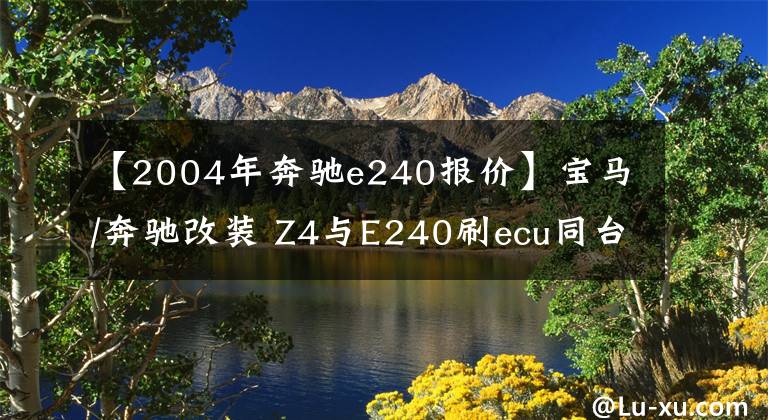 【2004年奔驰e240报价】宝马/奔驰改装 Z4与E240刷ecu同台竞技