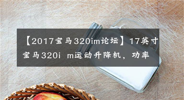 【2017宝马320im论坛】17英寸宝马320i m运动升降机，功率