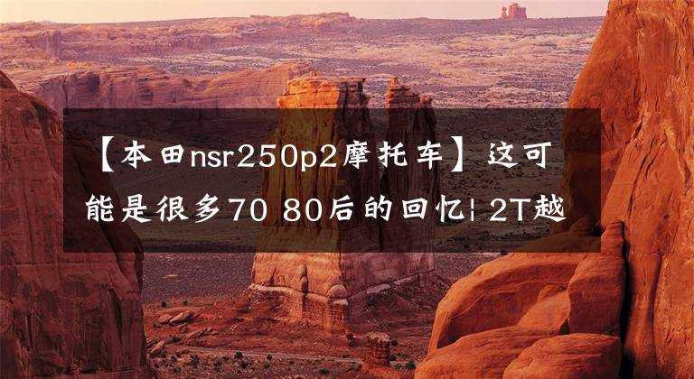 【本田nsr250p2摩托车】这可能是很多70 80后的回忆| 2T越野车本田NSR  250R