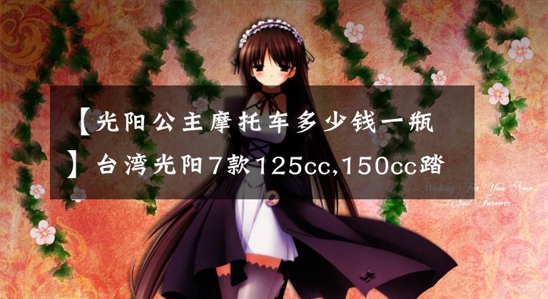 【光阳公主摩托车多少钱一瓶】台湾光阳7款125cc,150cc踏板齐发，全带ABS！价格2万内！