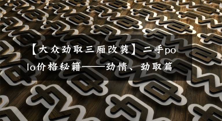 【大众劲取三厢改装】二手polo价格秘籍——劲情、劲取篇