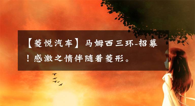 【菱悦汽车】马姆西三环-招募！感激之情伴随着菱形。