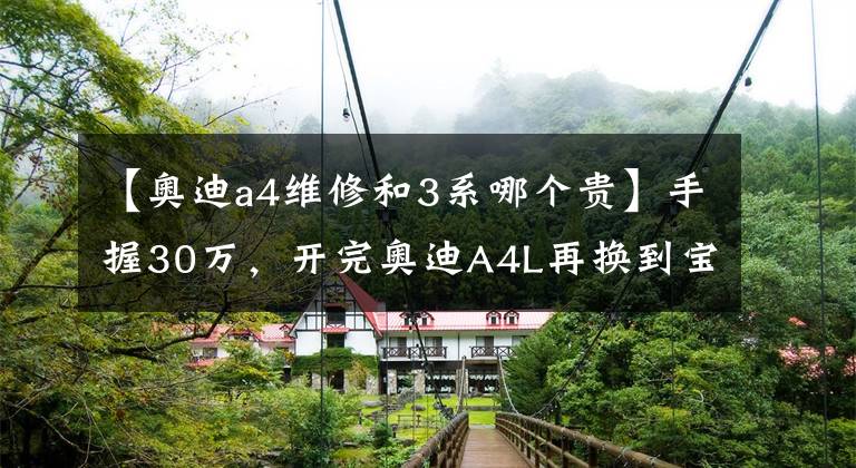 【奥迪a4维修和3系哪个贵】手握30万，开完奥迪A4L再换到宝马3系上，老司机感慨：差距真大