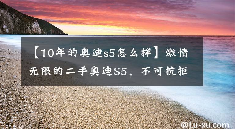 【10年的奥迪s5怎么样】激情无限的二手奥迪S5，不可抗拒的出门理由