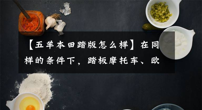 【五羊本田踏版怎么样】在同样的条件下，踏板摩托车、欧阳本田好还是济南铃木好？