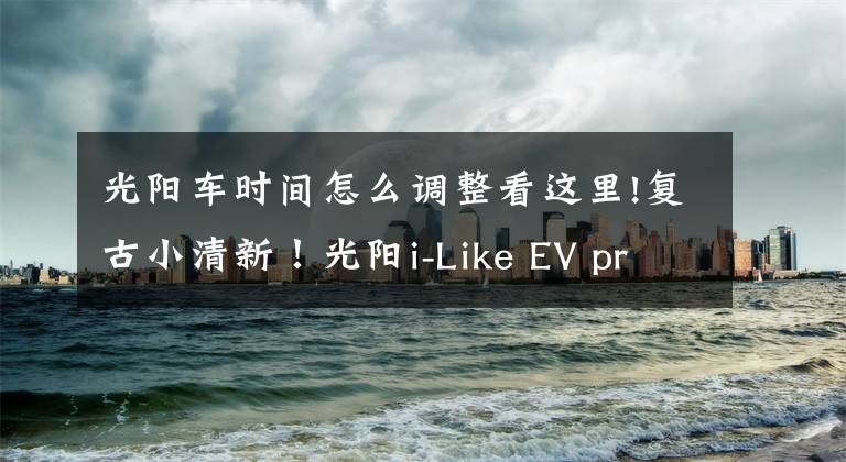 光阳车时间怎么调整看这里!复古小清新！光阳i-Like EV pro版全网首测