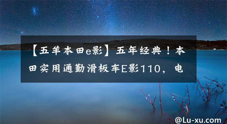 【五羊本田e影】五年经典！本田实用通勤滑板车E影110，电动喷雾供油，油耗低于2升分析。