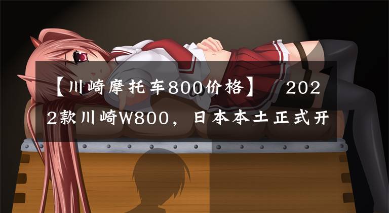 【川崎摩托车800价格】​2022款川崎W800，日本本土正式开始发售
