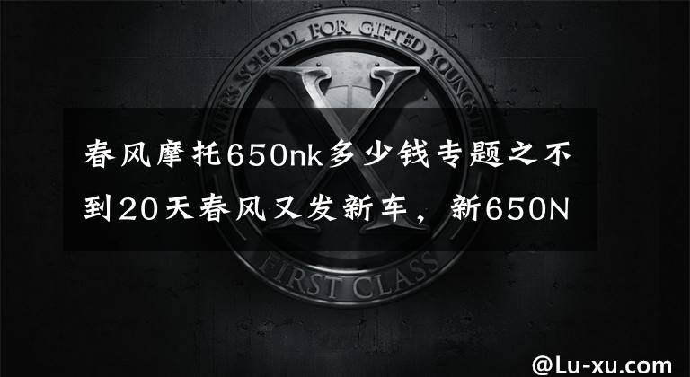 春风摩托650nk多少钱专题之不到20天春风又发新车，新650NK售价¥4.09万元