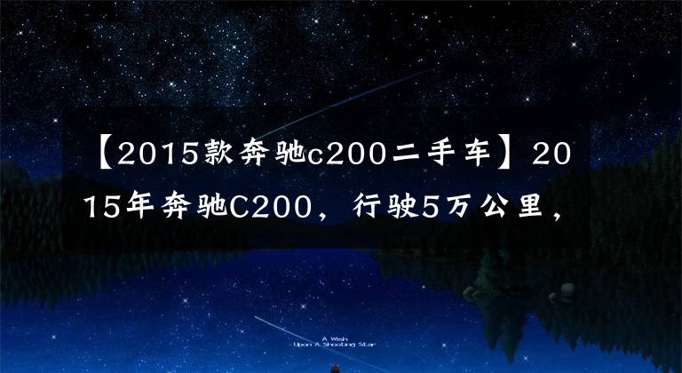 【2015款奔驰c200二手车】2015年奔驰C200，行驶5万公里，现在多少钱可以入手？