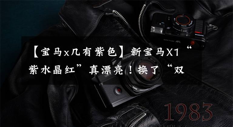 【宝马x几有紫色】新宝马X1“紫水晶红”真漂亮！换了“双离合”后，这气质都变了