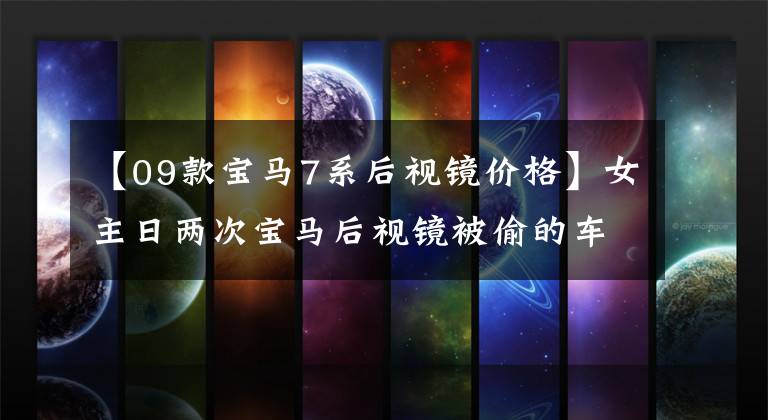 【09款宝马7系后视镜价格】女主日两次宝马后视镜被偷的车主警告说，夜间停车要慎重。