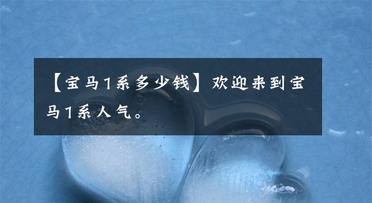 【宝马1系多少钱】欢迎来到宝马1系人气。